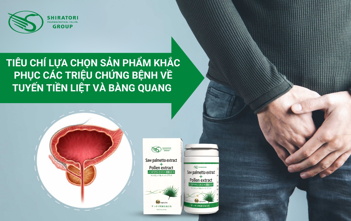 Tiêu chí lựa chọn sản phẩm giúp khắc phục các vấn đề bệnh về tuyến tiền liệt, bàng quang